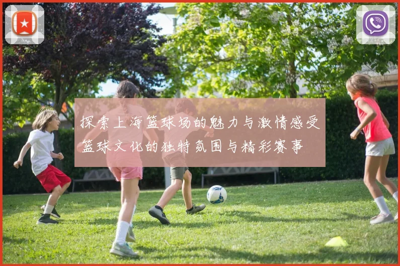 探索上海篮球场的魅力与激情感受篮球文化的独特氛围与精彩赛事