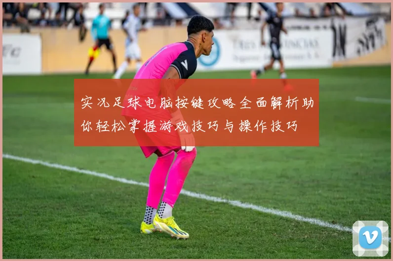 实况足球电脑按键攻略全面解析助你轻松掌握游戏技巧与操作技巧