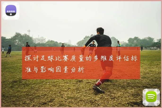 探讨足球比赛质量的多维度评估标准与影响因素分析