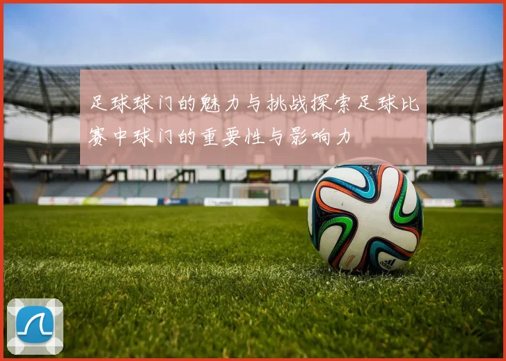 足球球门的魅力与挑战探索足球比赛中球门的重要性与影响力