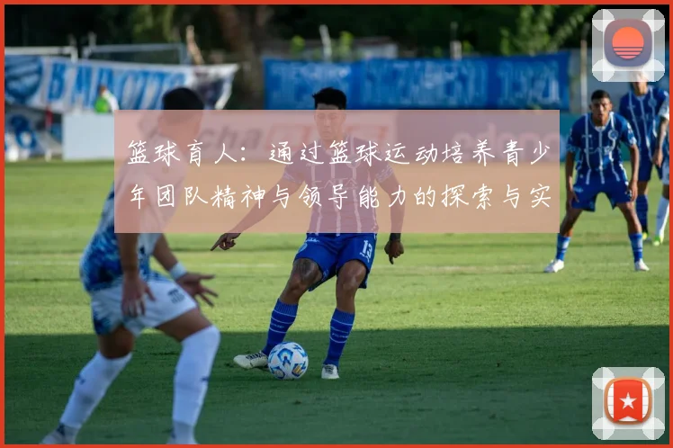 篮球育人：通过篮球运动培养青少年团队精神与领导能力的探索与实践