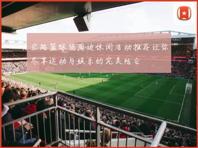 宏路篮球场周边休闲活动推荐让你尽享运动与娱乐的完美结合