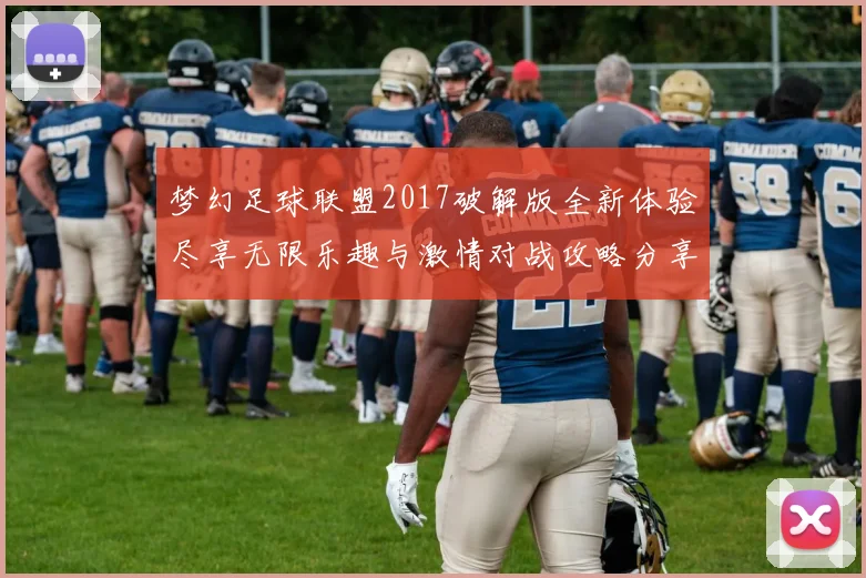 梦幻足球联盟2017破解版全新体验尽享无限乐趣与激情对战攻略分享