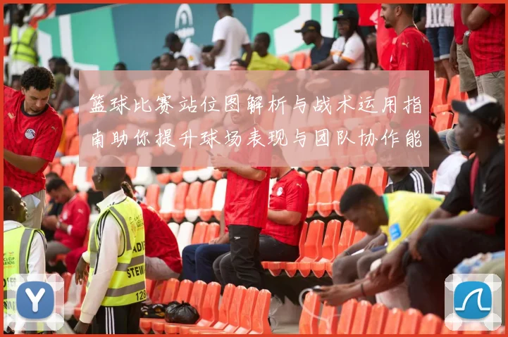 篮球比赛站位图解析与战术运用指南助你提升球场表现与团队协作能力