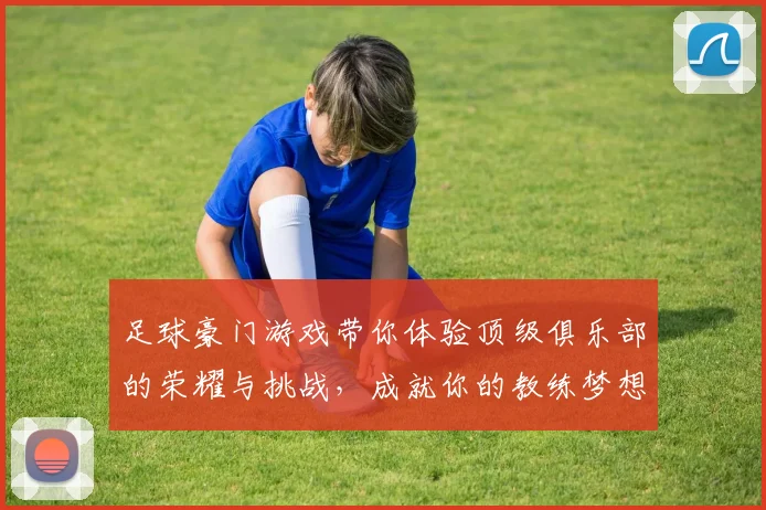 足球豪门游戏带你体验顶级俱乐部的荣耀与挑战，成就你的教练梦想与球员传奇