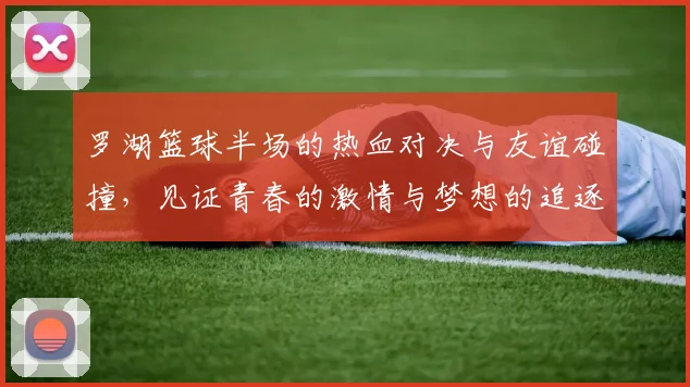 罗湖篮球半场的热血对决与友谊碰撞，见证青春的激情与梦想的追逐