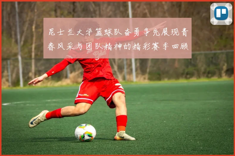 昆士兰大学篮球队奋勇争先展现青春风采与团队精神的精彩赛季回顾