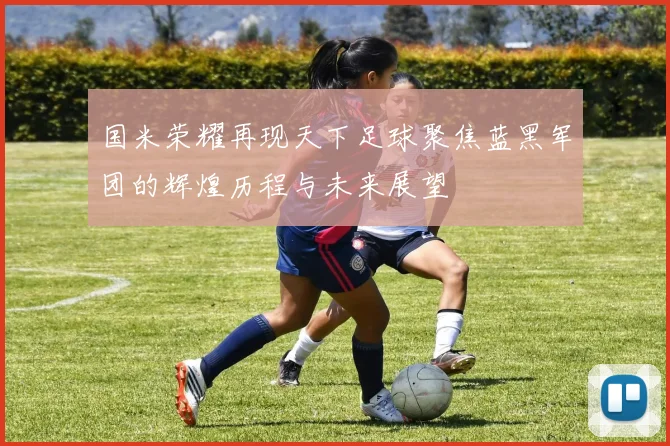 国米荣耀再现天下足球聚焦蓝黑军团的辉煌历程与未来展望