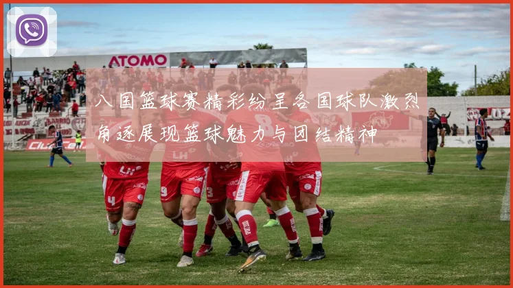 八国篮球赛精彩纷呈各国球队激烈角逐展现篮球魅力与团结精神