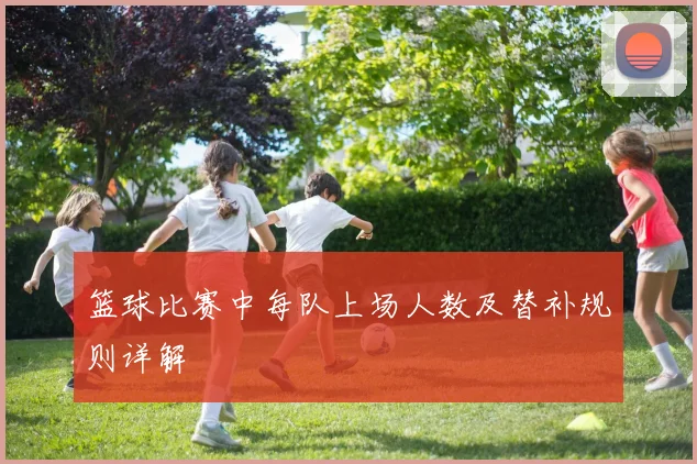 篮球比赛中每队上场人数及替补规则详解