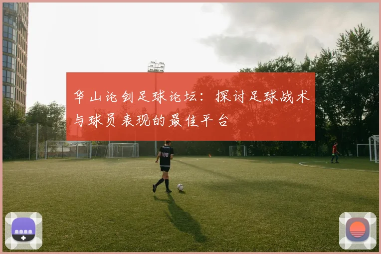 华山论剑足球论坛：探讨足球战术与球员表现的最佳平台