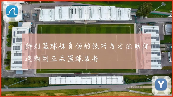 辨别篮球袜真伪的技巧与方法助你选购到正品篮球装备