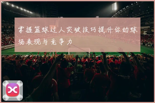 掌握篮球过人突破技巧提升你的球场表现与竞争力